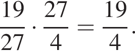 дробь: числитель: 19, знаменатель: 27 конец дроби умножить на дробь: числитель: 27, знаменатель: 4 конец дроби = дробь: числитель: 19, знаменатель: 4 конец дроби .