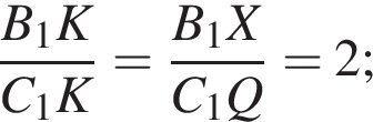  дробь: чис­ли­тель: B_1K, зна­ме­на­тель: C_1K конец дроби = дробь: чис­ли­тель: B_1X, зна­ме­на­тель: C_1Q конец дроби =2; 