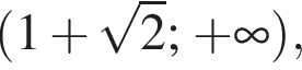  левая круг­лая скоб­ка 1 плюс ко­рень из 2 ; плюс бес­ко­неч­ность пра­вая круг­лая скоб­ка ,