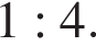 1:4.